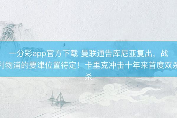 一分彩app官方下载 曼联通告库尼亚复出，战利物浦的要津位置待定！卡里克冲击十年来首度双杀
