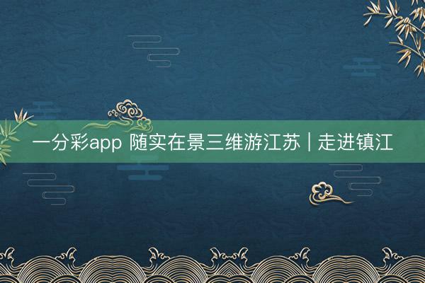 一分彩app 随实在景三维游江苏 | 走进镇江