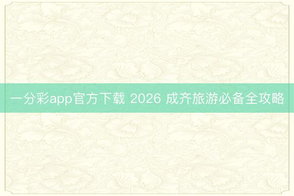 一分彩app官方下载 2026 成齐旅游必备全攻略