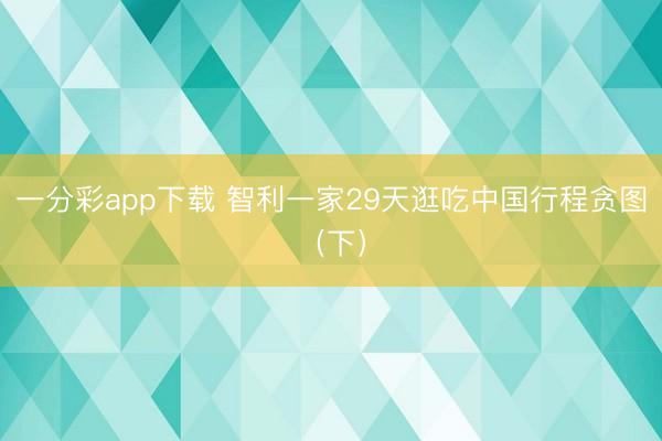 一分彩app下载 智利一家29天逛吃中国行程贪图（下）