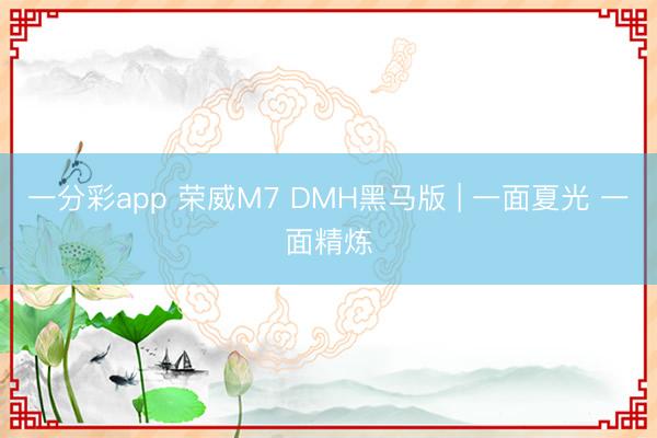 一分彩app 荣威M7 DMH黑马版 | 一面夏光 一面精炼