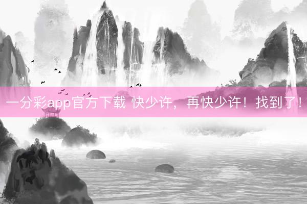 一分彩app官方下载 快少许，再快少许！找到了！