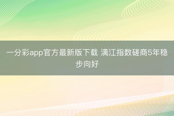 一分彩app官方最新版下载 漓江指数磋商5年稳步向好