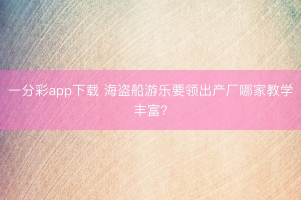 一分彩app下载 海盗船游乐要领出产厂哪家教学丰富？