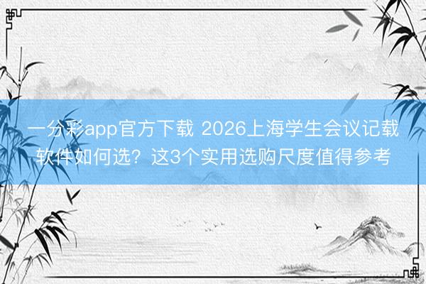 一分彩app官方下载 2026上海学生会议记载软件如何选？这3个实用选购尺度值得参考