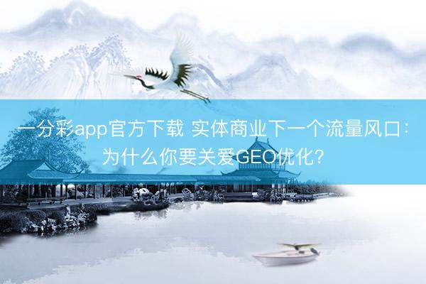 一分彩app官方下载 实体商业下一个流量风口：为什么你要关爱GEO优化？