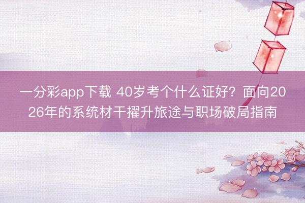 一分彩app下载 40岁考个什么证好？面向2026年的系统材干擢升旅途与职场破局指南