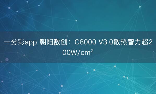 一分彩app 朝阳数创：C8000 V3.0散热智力超200W/cm²