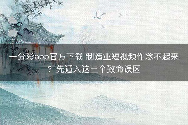 一分彩app官方下载 制造业短视频作念不起来？先遁入这三个致命误区