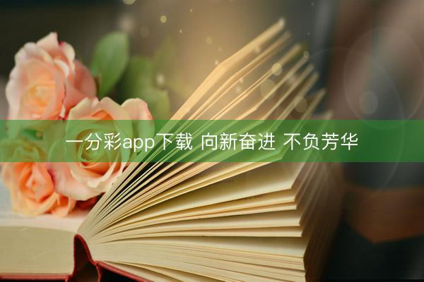 一分彩app下载 向新奋进 不负芳华