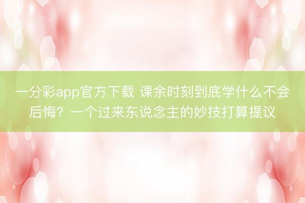一分彩app官方下载 课余时刻到底学什么不会后悔？一个过来东说念主的妙技打算提议