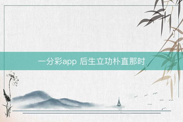 一分彩app 后生立功朴直那时