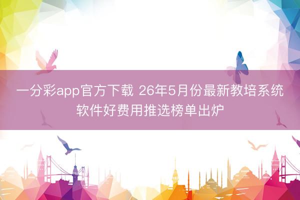 一分彩app官方下载 26年5月份最新教培系统软件好费用推选榜单出炉