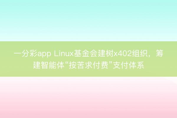 一分彩app Linux基金会建树x402组织，筹建智能体“按苦求付费”支付体系