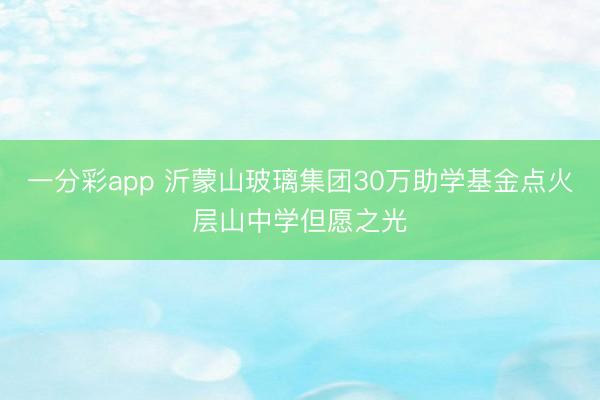 一分彩app 沂蒙山玻璃集团30万助学基金点火层山中学但愿之光