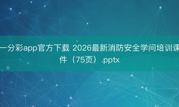 一分彩app官方下载 2026最新消防安全学问培训课件（75页）.pptx