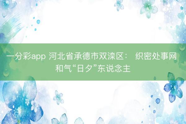 一分彩app 河北省承德市双滦区： 织密处事网 和气“日夕”东说念主