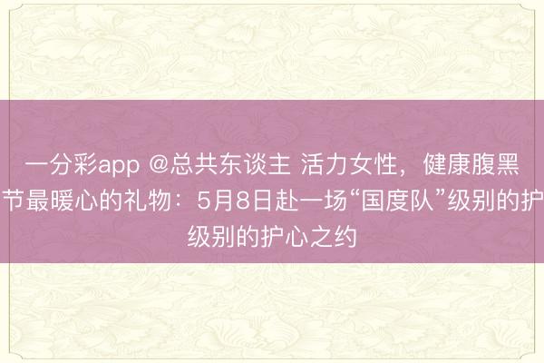 一分彩app @总共东谈主 活力女性，健康腹黑！母亲节最暖心的礼物：5月8日赴一场“国度队”级别的护心之约