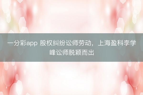 一分彩app 股权纠纷讼师劳动，上海盈科李学峰讼师脱颖而出