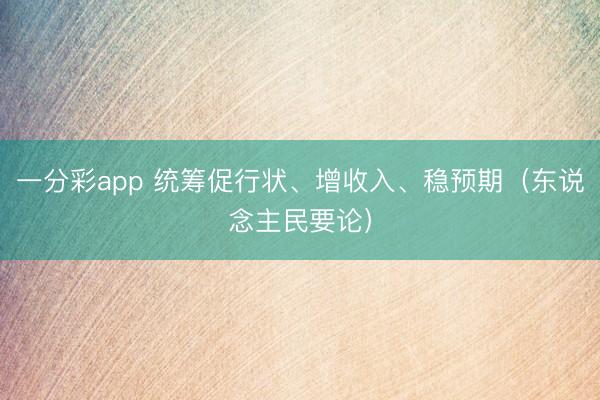 一分彩app 统筹促行状、增收入、稳预期（东说念主民要论）