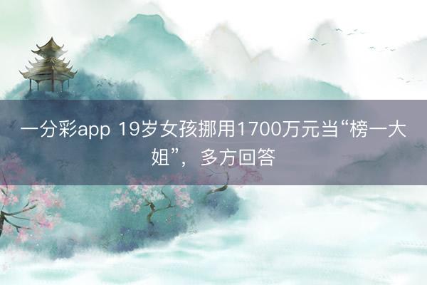 一分彩app 19岁女孩挪用1700万元当“榜一大姐”，多方回答