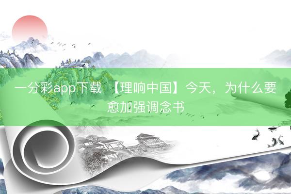 一分彩app下载 【理响中国】今天，为什么要愈加强调念书