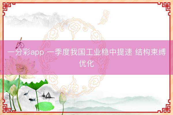一分彩app 一季度我国工业稳中提速 结构束缚优化