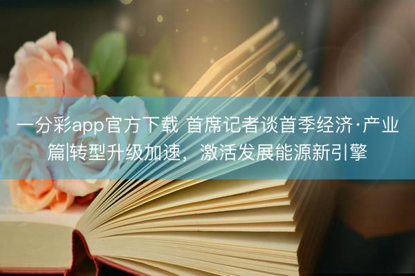 一分彩app官方下载 首席记者谈首季经济·产业篇|转型升级加速，激活发展能源新引擎