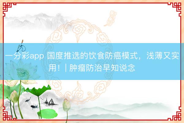 一分彩app 国度推选的饮食防癌模式，浅薄又实用！| 肿瘤防治早知说念