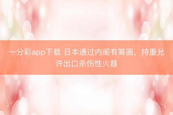 一分彩app下载 日本通过内阁有筹画，持重允许出口杀伤性火器