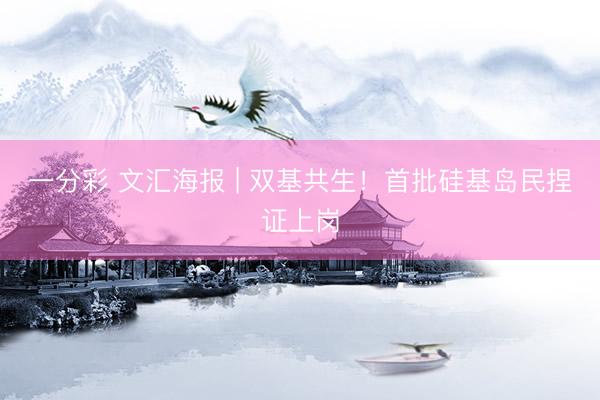 一分彩 文汇海报 | 双基共生！首批硅基岛民捏证上岗