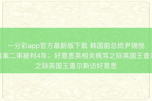 一分彩app官方最新版下载 韩国前总统尹锡悦爱妻金建希首案二审被判4年；好意思英相关病笃之际英国王查尔斯访好意思