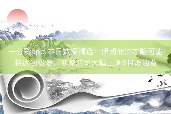一分彩app 本日数据精选：伊朗储油才略可能将达到极限；多家航司大幅上调5月燃油费