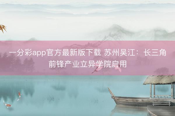 一分彩app官方最新版下载 苏州吴江：长三角前锋产业立异学院启用
