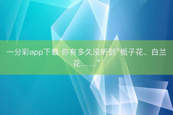 一分彩app下载 你有多久没听到“栀子花、白兰花……”