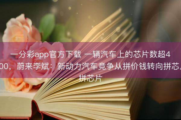 一分彩app官方下载 一辆汽车上的芯片数超4000，蔚来李斌：新动力汽车竞争从拼价钱转向拼芯片