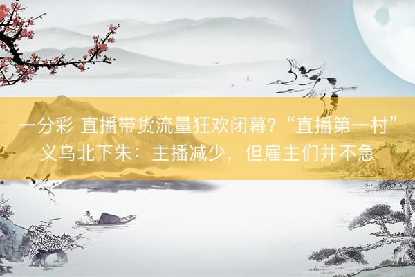 一分彩 直播带货流量狂欢闭幕？“直播第一村”义乌北下朱：主播减少，但雇主们并不急