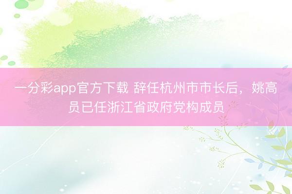 一分彩app官方下载 辞任杭州市市长后，姚高员已任浙江省政府党构成员