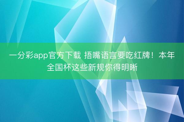 一分彩app官方下载 捂嘴语言要吃红牌！本年全国杯这些新规你得明晰