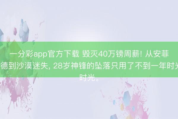 一分彩app官方下载 毁灭40万镑周薪! 从安菲尔德到沙漠迷失， 28岁神锋的坠落只用了不到一年时光。