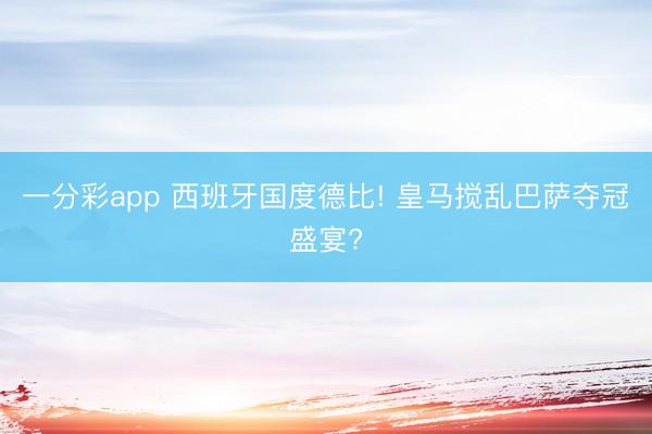 一分彩app 西班牙国度德比! 皇马搅乱巴萨夺冠盛宴?