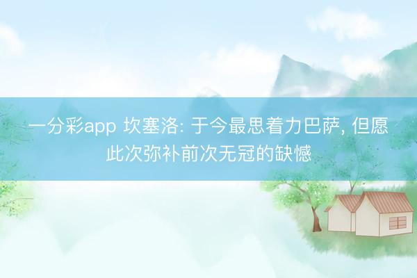 一分彩app 坎塞洛: 于今最思着力巴萨, 但愿此次弥补前次无冠的缺憾