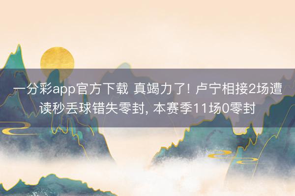 一分彩app官方下载 真竭力了! 卢宁相接2场遭读秒丢球错失零封, 本赛季11场0零封