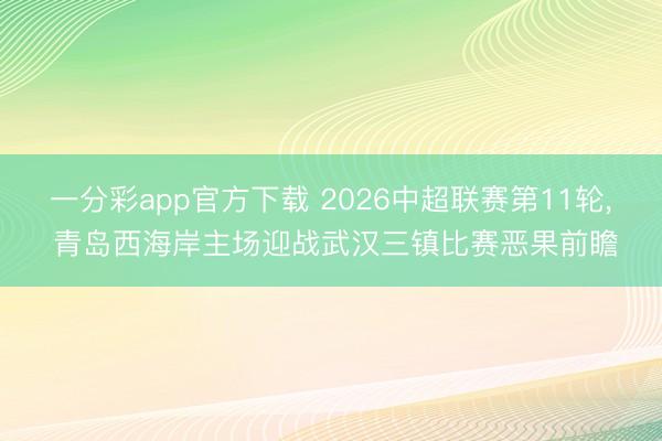 一分彩app官方下载 2026中超联赛第11轮， 青岛西海岸主场迎战武汉三镇比赛恶果前瞻