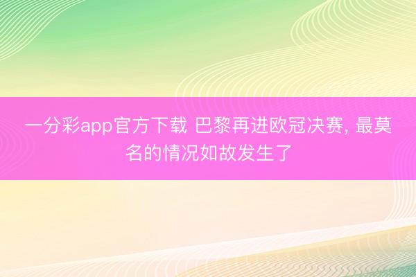 一分彩app官方下载 巴黎再进欧冠决赛， 最莫名的情况如故发生了