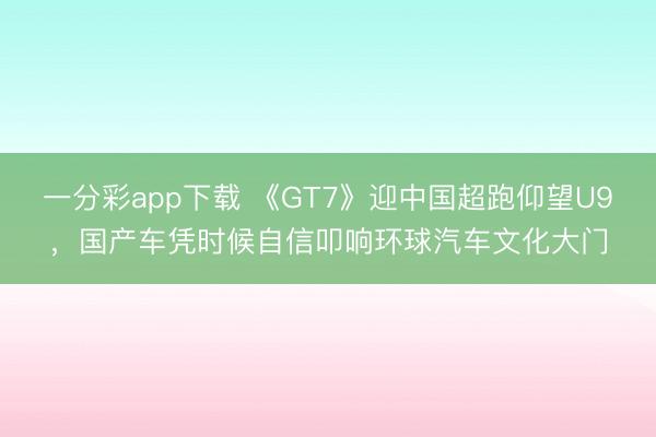 一分彩app下载 《GT7》迎中国超跑仰望U9，国产车凭时候自信叩响环球汽车文化大门