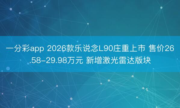 一分彩app 2026款乐说念L90庄重上市 售价26.58-29.98万元 新增激光雷达版块