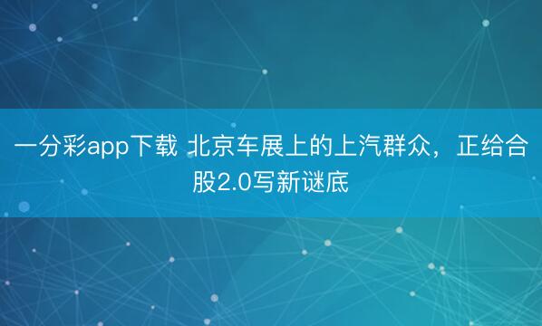 一分彩app下载 北京车展上的上汽群众，正给合股2.0写新谜底