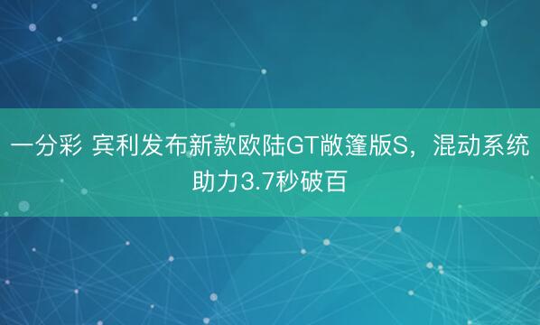 一分彩 宾利发布新款欧陆GT敞篷版S，混动系统助力3.7秒破百