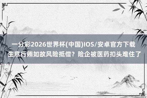 一分彩2026世界杯(中国)IOS/安卓官方下载 生意行贿如故风险抵偿？险企被医药扣头难住了